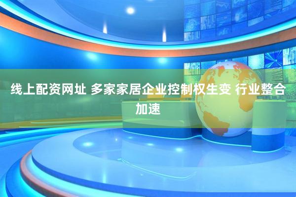 线上配资网址 多家家居企业控制权生变 行业整合加速