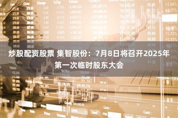 炒股配资股票 集智股份：7月8日将召开2025年第一次临时股东大会