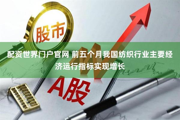 配资世界门户官网 前五个月我国纺织行业主要经济运行指标实现增长