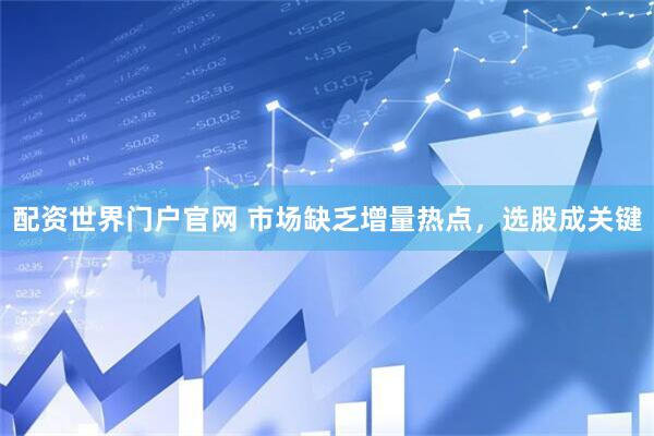 配资世界门户官网 市场缺乏增量热点，选股成关键