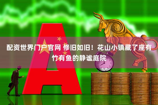 配资世界门户官网 修旧如旧！花山小镇藏了座有竹有鱼的静谧庭院