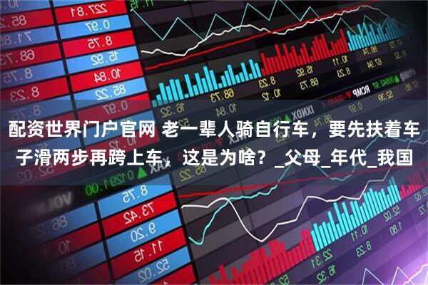 配资世界门户官网 老一辈人骑自行车，要先扶着车子滑两步再跨上车，这是为啥？_父母_年代_我国