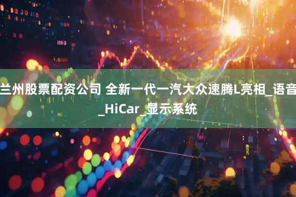 兰州股票配资公司 全新一代一汽大众速腾L亮相_语音_HiCar_显示系统