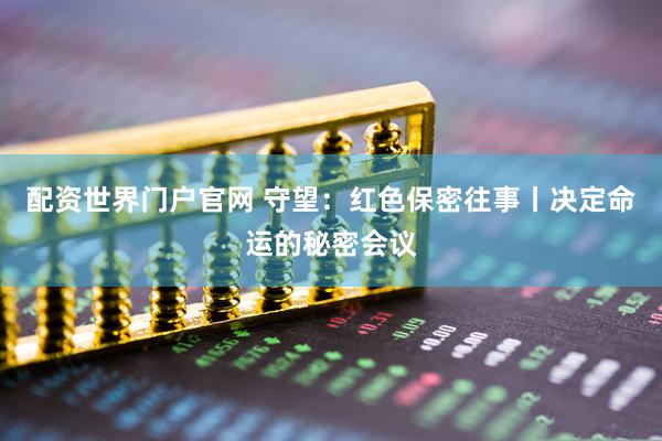 配资世界门户官网 守望：红色保密往事丨决定命运的秘密会议