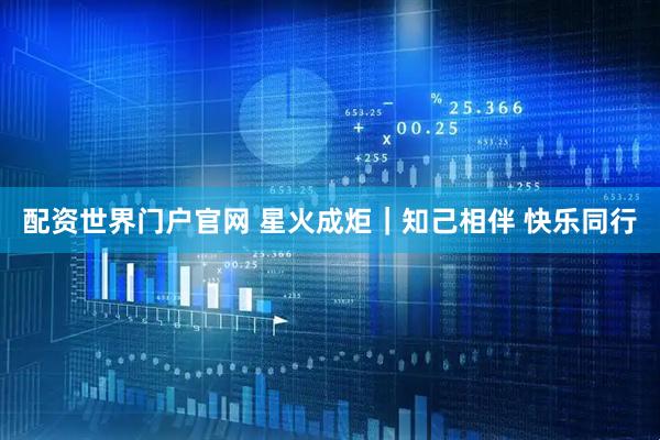 配资世界门户官网 星火成炬｜知己相伴 快乐同行