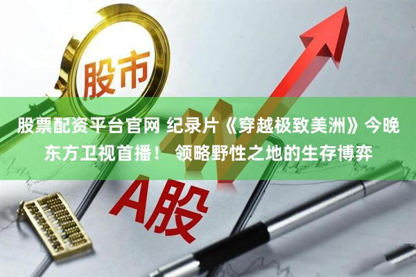 股票配资平台官网 纪录片《穿越极致美洲》今晚东方卫视首播！ 领略野性之地的生存博弈