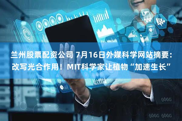 兰州股票配资公司 7月16日外媒科学网站摘要：改写光合作用！MIT科学家让植物“加速生长”