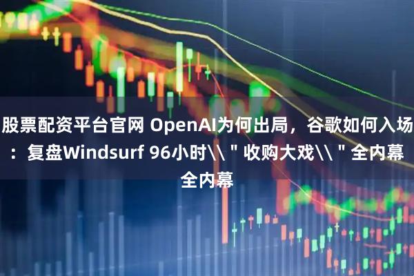 股票配资平台官网 OpenAI为何出局，谷歌如何入场：复盘Windsurf 96小时\＂收购大戏\＂全内幕