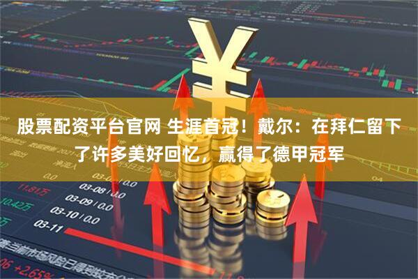 股票配资平台官网 生涯首冠！戴尔：在拜仁留下了许多美好回忆，赢得了德甲冠军