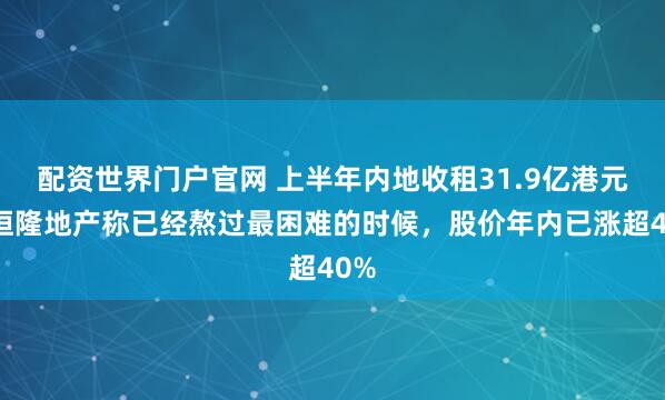 配资世界门户官网 上半年内地收租31.9亿港元，恒隆地产称已经熬过最困难的时候，股价年内已涨超40%