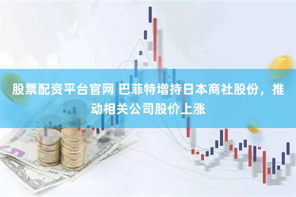 股票配资平台官网 巴菲特增持日本商社股份，推动相关公司股价上涨