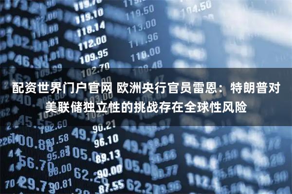 配资世界门户官网 欧洲央行官员雷恩：特朗普对美联储独立性的挑战存在全球性风险