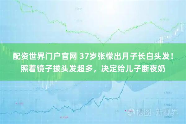 配资世界门户官网 37岁张檬出月子长白头发！照着镜子拔头发超多，决定给儿子断夜奶