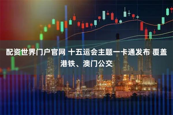 配资世界门户官网 十五运会主题一卡通发布 覆盖港铁、澳门公交