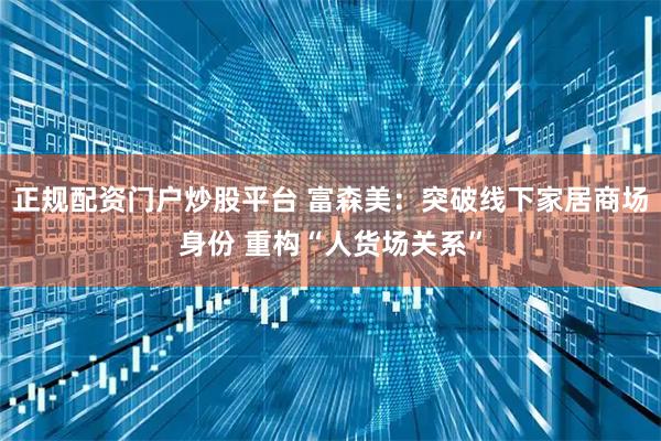 正规配资门户炒股平台 富森美：突破线下家居商场身份 重构“人货场关系”