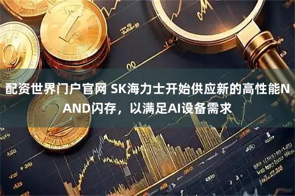 配资世界门户官网 SK海力士开始供应新的高性能NAND闪存，以满足AI设备需求