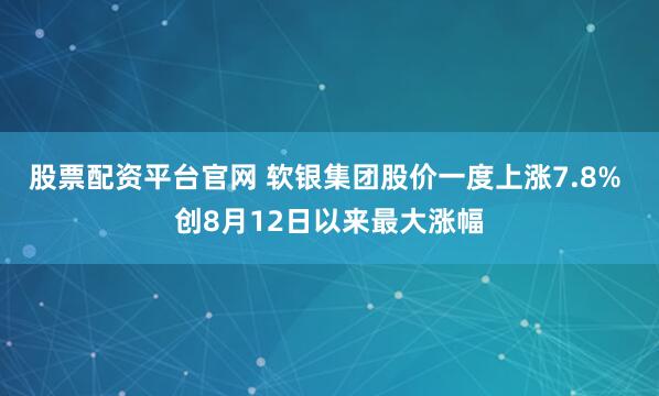 股票配资平台官网 软银集团股价一度上涨7.8% 创8月12日以来最大涨幅