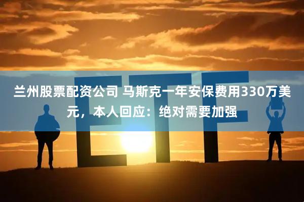 兰州股票配资公司 马斯克一年安保费用330万美元，本人回应：绝对需要加强