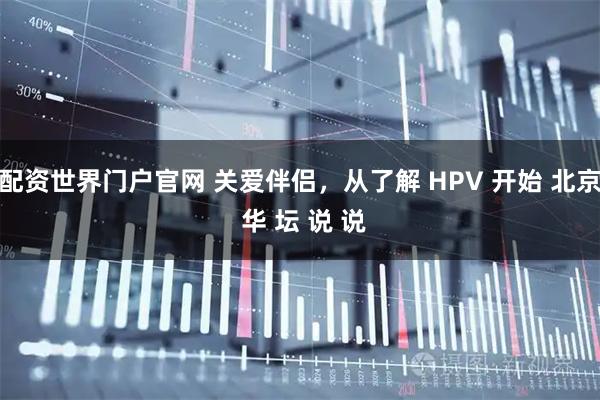 配资世界门户官网 关爱伴侣，从了解 HPV 开始 北京 华 坛 说 说