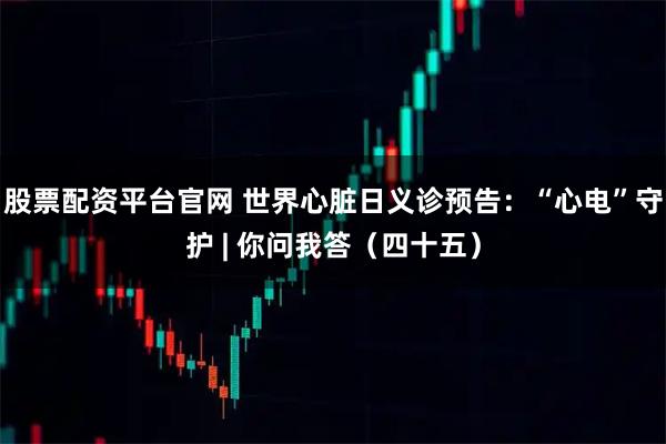 股票配资平台官网 世界心脏日义诊预告：“心电”守护 | 你问我答（四十五）