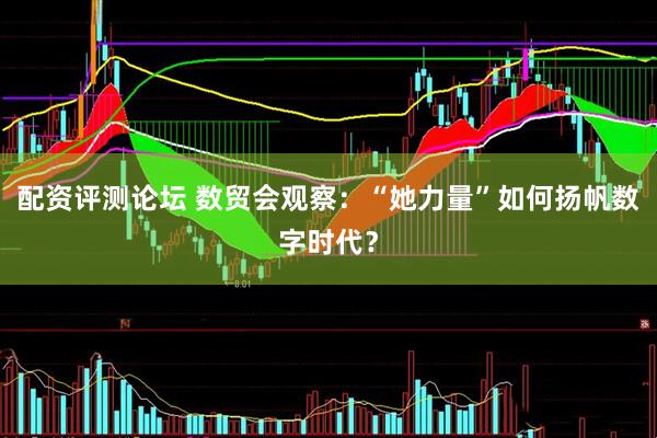 配资评测论坛 数贸会观察：“她力量”如何扬帆数字时代？
