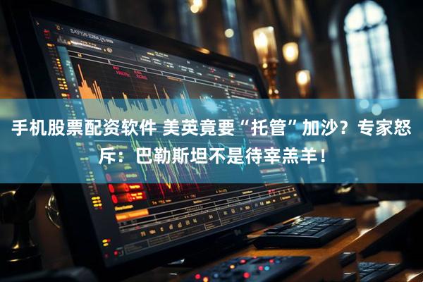 手机股票配资软件 美英竟要“托管”加沙？专家怒斥：巴勒斯坦不是待宰羔羊！