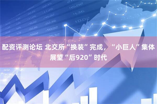 配资评测论坛 北交所“换装”完成，“小巨人”集体展望“后920”时代