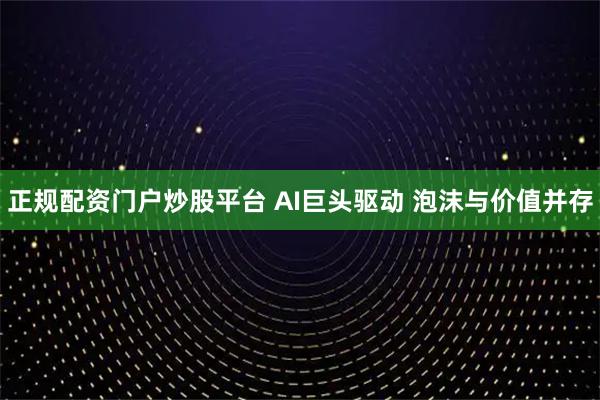 正规配资门户炒股平台 AI巨头驱动 泡沫与价值并存