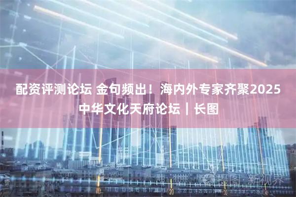 配资评测论坛 金句频出！海内外专家齐聚2025中华文化天府论坛｜长图