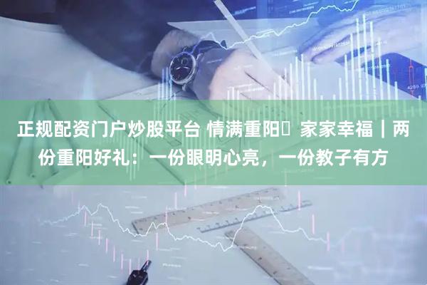 正规配资门户炒股平台 情满重阳・家家幸福｜两份重阳好礼：一份眼明心亮，一份教子有方