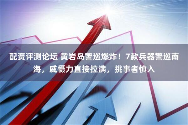 配资评测论坛 黄岩岛警巡燃炸！7款兵器警巡南海，威慑力直接拉满，挑事者慎入