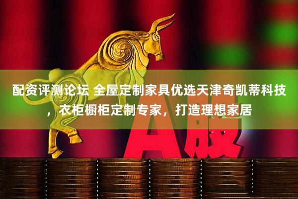 配资评测论坛 全屋定制家具优选天津奇凯蒂科技，衣柜橱柜定制专家，打造理想家居