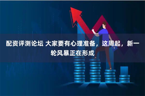 配资评测论坛 大家要有心理准备，这周起，新一轮风暴正在形成