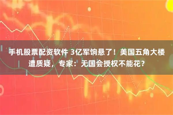 手机股票配资软件 3亿军饷悬了！美国五角大楼遭质疑，专家：无国会授权不能花？