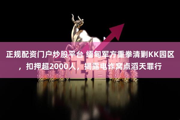 正规配资门户炒股平台 缅甸军方重拳清剿KK园区，扣押超2000人，揭露电诈窝点滔天罪行