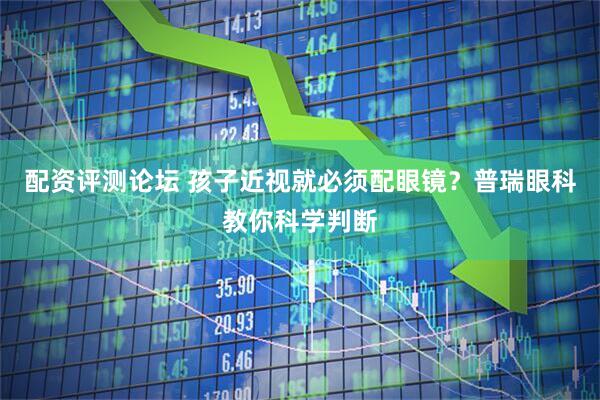 配资评测论坛 孩子近视就必须配眼镜？普瑞眼科教你科学判断