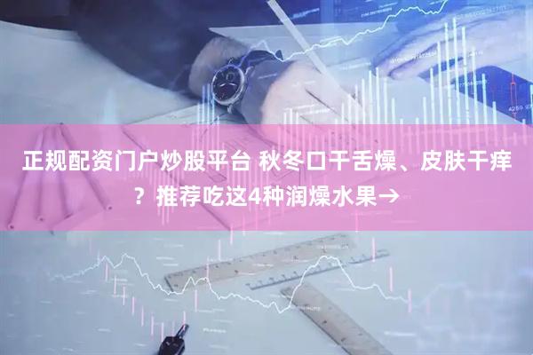 正规配资门户炒股平台 秋冬口干舌燥、皮肤干痒？推荐吃这4种润燥水果→