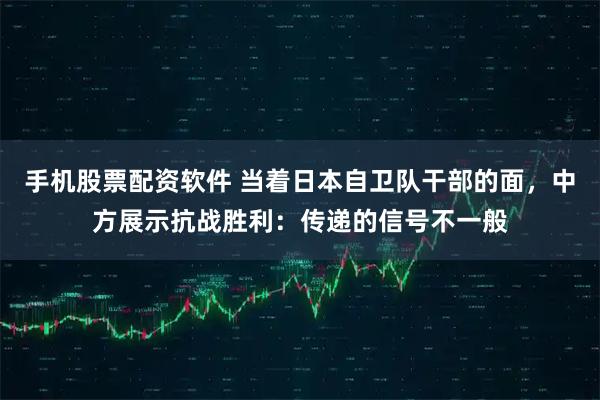 手机股票配资软件 当着日本自卫队干部的面，中方展示抗战胜利：传递的信号不一般