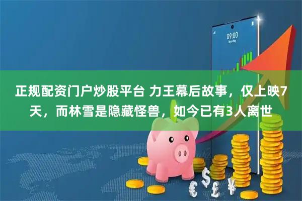 正规配资门户炒股平台 力王幕后故事，仅上映7天，而林雪是隐藏怪兽，如今已有3人离世