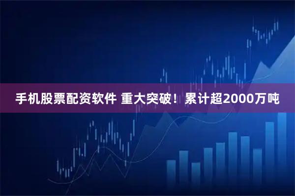 手机股票配资软件 重大突破！累计超2000万吨