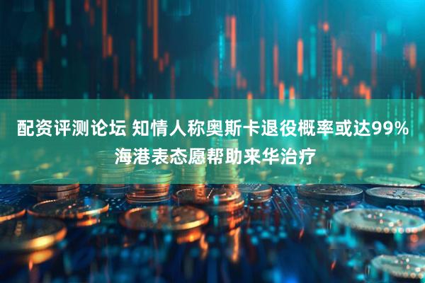 配资评测论坛 知情人称奥斯卡退役概率或达99% 海港表态愿帮助来华治疗