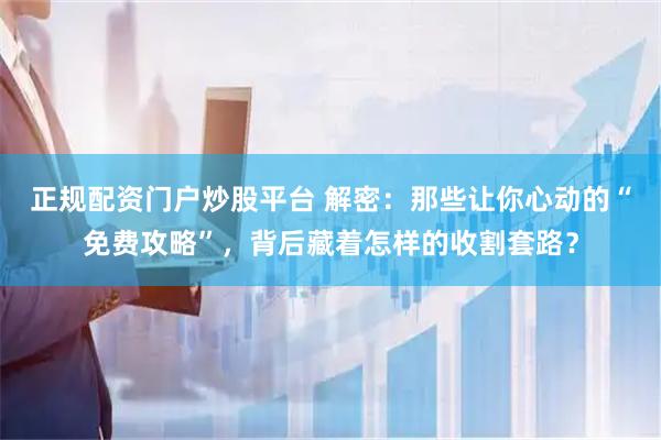 正规配资门户炒股平台 解密：那些让你心动的“免费攻略”，背后藏着怎样的收割套路？