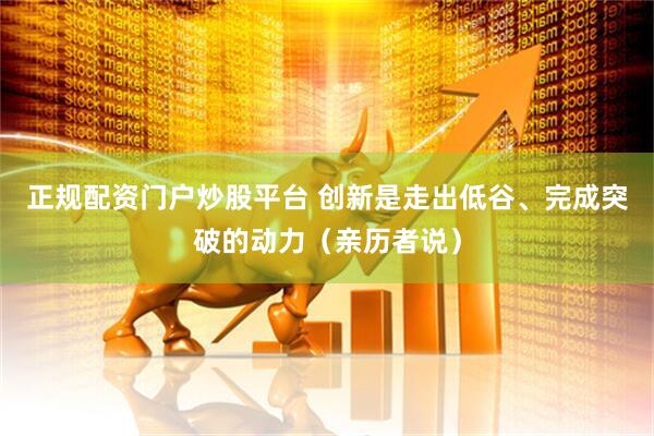 正规配资门户炒股平台 创新是走出低谷、完成突破的动力（亲历者说）