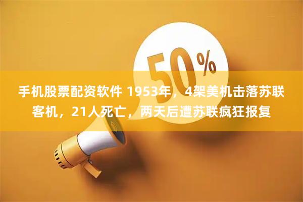 手机股票配资软件 1953年，4架美机击落苏联客机，21人死亡，两天后遭苏联疯狂报复