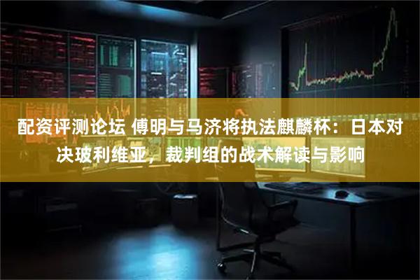 配资评测论坛 傅明与马济将执法麒麟杯：日本对决玻利维亚，裁判组的战术解读与影响