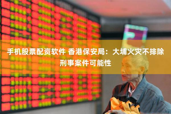手机股票配资软件 香港保安局：大埔火灾不排除刑事案件可能性