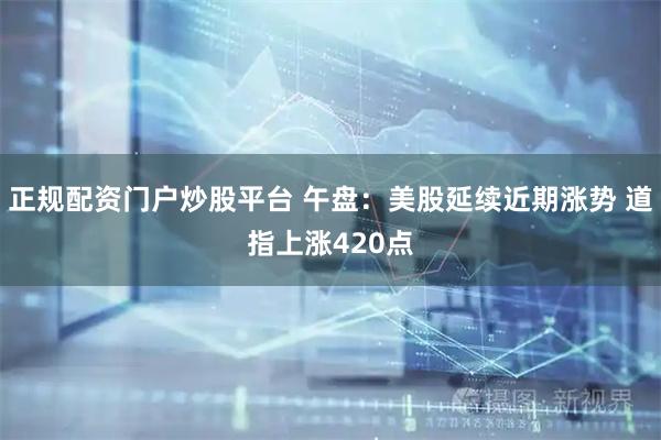 正规配资门户炒股平台 午盘：美股延续近期涨势 道指上涨420点