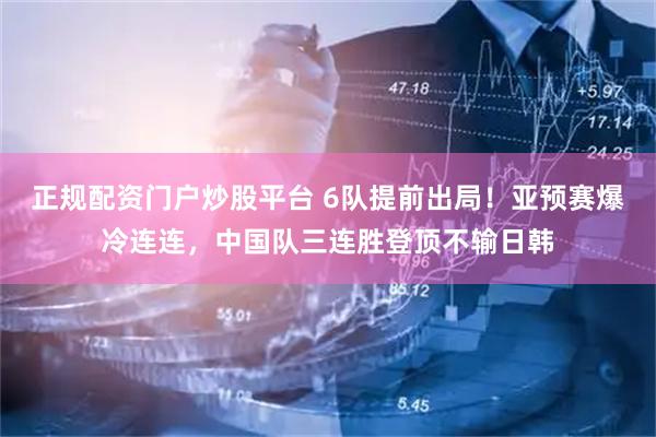 正规配资门户炒股平台 6队提前出局！亚预赛爆冷连连，中国队三连胜登顶不输日韩