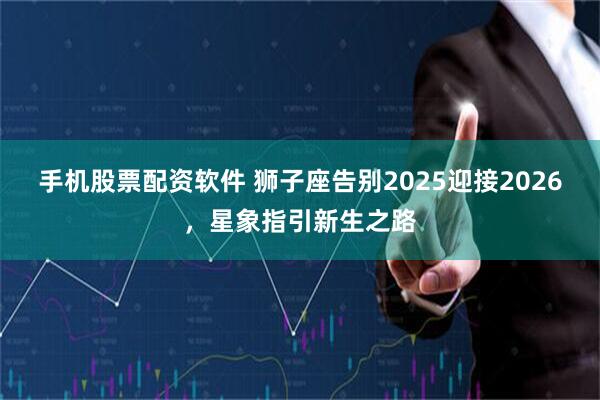 手机股票配资软件 狮子座告别2025迎接2026，星象指引新生之路