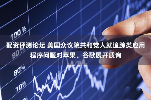 配资评测论坛 美国众议院共和党人就追踪类应用程序问题对苹果、谷歌展开质询